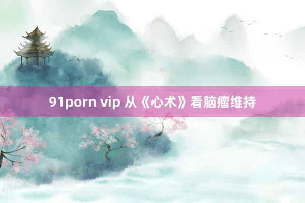 91porn vip 从《心术》看脑瘤维持