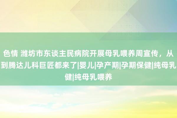 色情 潍坊市东谈主民病院开展母乳喂养周宣传，从产前到腾达儿科巨匠都来了|婴儿|孕产期|孕期保健|纯母乳喂养