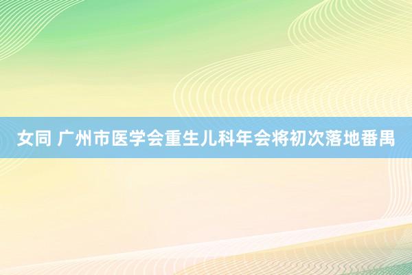 女同 广州市医学会重生儿科年会将初次落地番禺